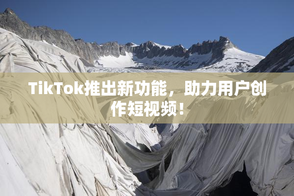 TikTok推出新功能，助力用户创作短视频！
