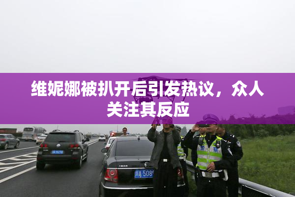 维妮娜被扒开后引发热议，众人关注其反应