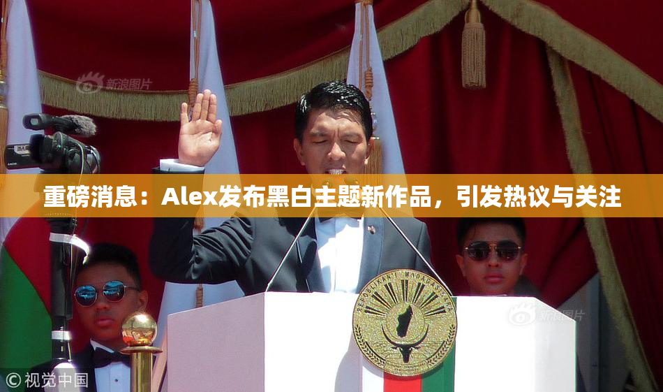 重磅消息：Alex发布黑白主题新作品，引发热议与关注
