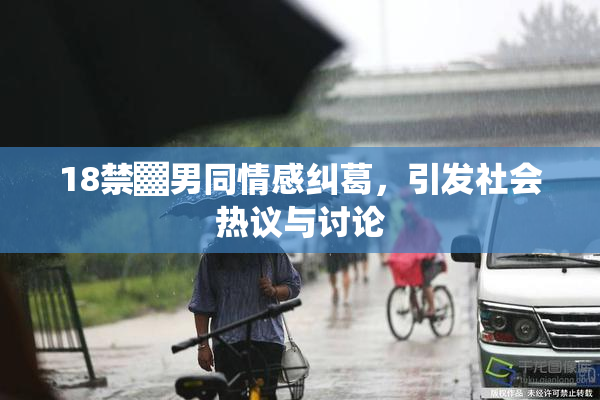 18禁▓男同情感纠葛，引发社会热议与讨论