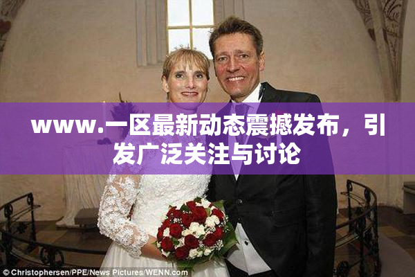 www.一区最新动态震撼发布，引发广泛关注与讨论