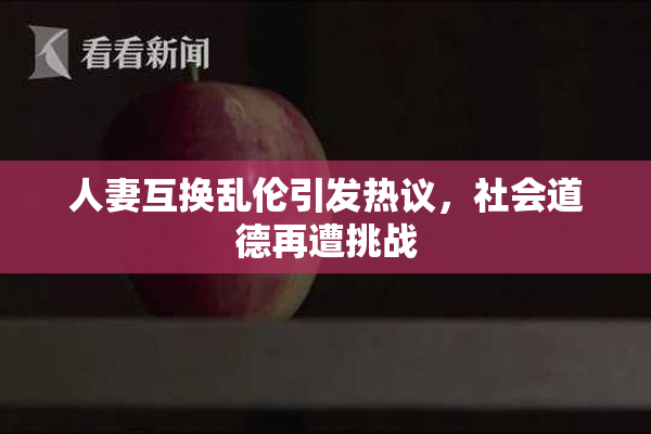 人妻互换乱伦引发热议，社会道德再遭挑战
