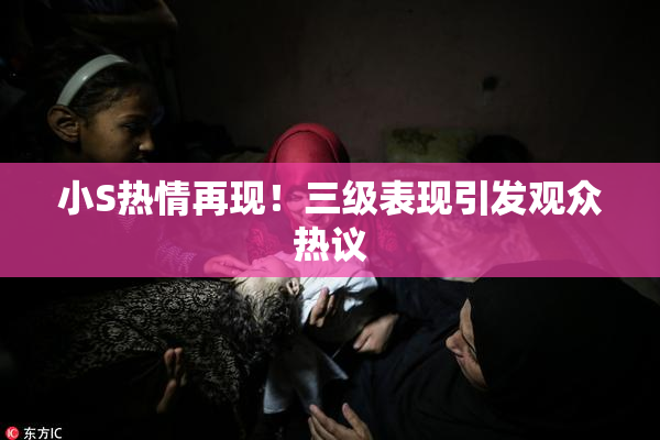 小S热情再现！三级表现引发观众热议