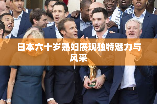 日本六十岁熟妇展现独特魅力与风采