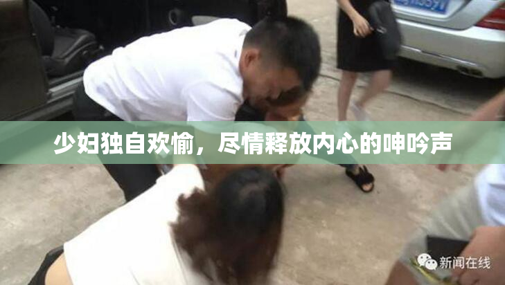 少妇独自欢愉，尽情释放内心的呻吟声