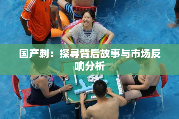 国产刺：探寻背后故事与市场反响分析