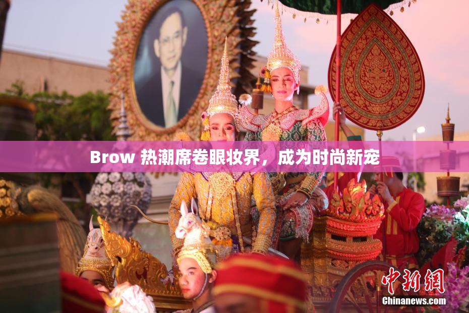 Brow 热潮席卷眼妆界，成为时尚新宠