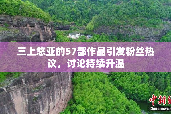 三上悠亚的57部作品引发粉丝热议，讨论持续升温