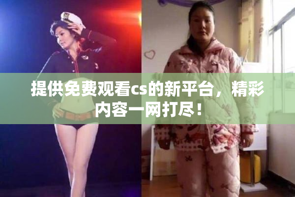 提供免费观看cs的新平台，精彩内容一网打尽！