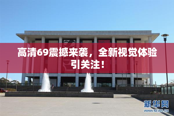 高清69震撼来袭，全新视觉体验引关注！