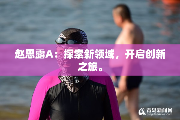 赵思露A：探索新领域，开启创新之旅。