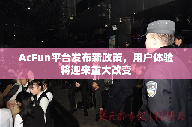 AcFun平台发布新政策，用户体验将迎来重大改变
