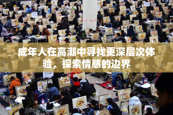 成年人在高潮中寻找更深层次体验，探索情感的边界
