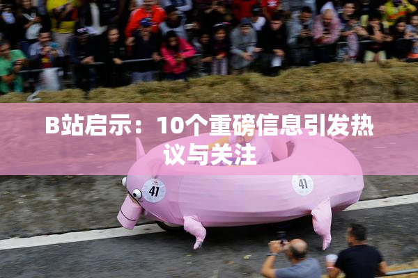 B站启示：10个重磅信息引发热议与关注
