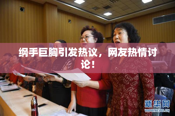 纲手巨胸引发热议，网友热情讨论！
