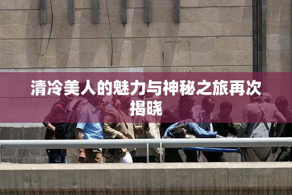 清冷美人的魅力与神秘之旅再次揭晓