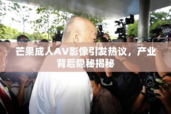 芒果成人AV影像引发热议，产业背后隐秘揭秘