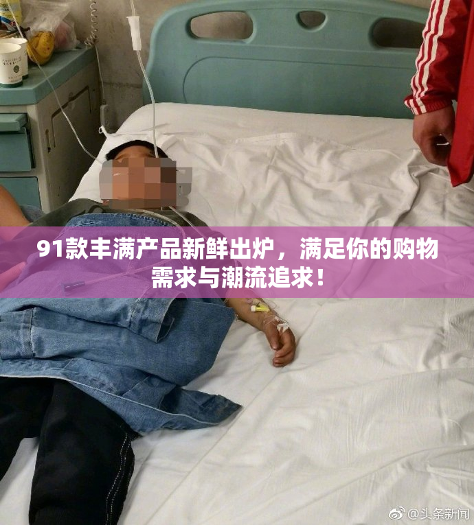 91款丰满产品新鲜出炉，满足你的购物需求与潮流追求！