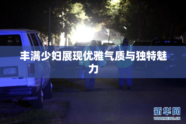 丰满少妇展现优雅气质与独特魅力