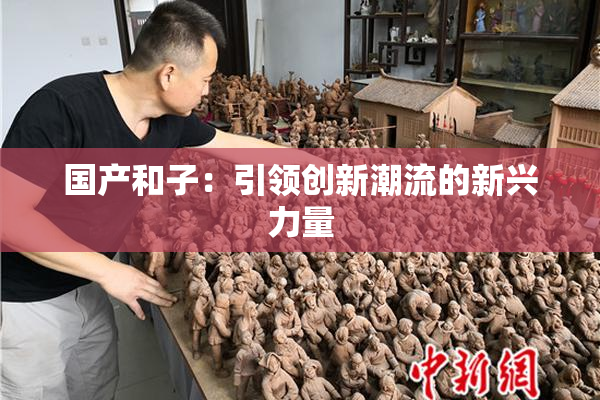 国产和子：引领创新潮流的新兴力量
