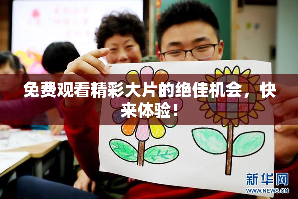 免费观看精彩大片的绝佳机会，快来体验！