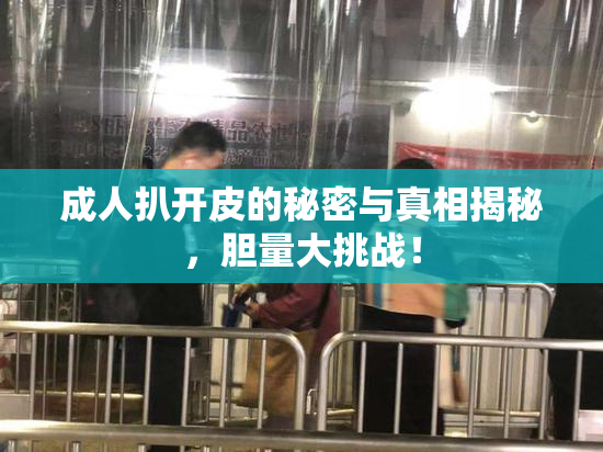 成人扒开皮的秘密与真相揭秘，胆量大挑战！