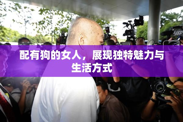 配有狗的女人，展现独特魅力与生活方式