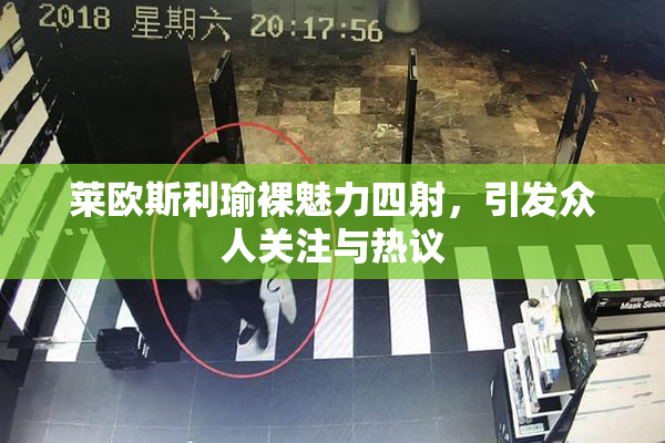 莱欧斯利瑜裸魅力四射，引发众人关注与热议