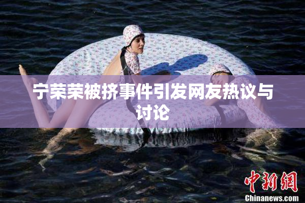 宁荣荣被挤事件引发网友热议与讨论
