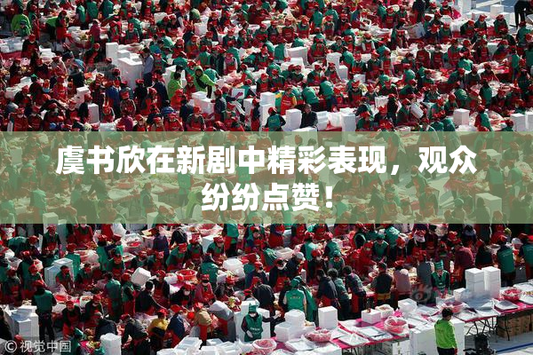 虞书欣在新剧中精彩表现，观众纷纷点赞！