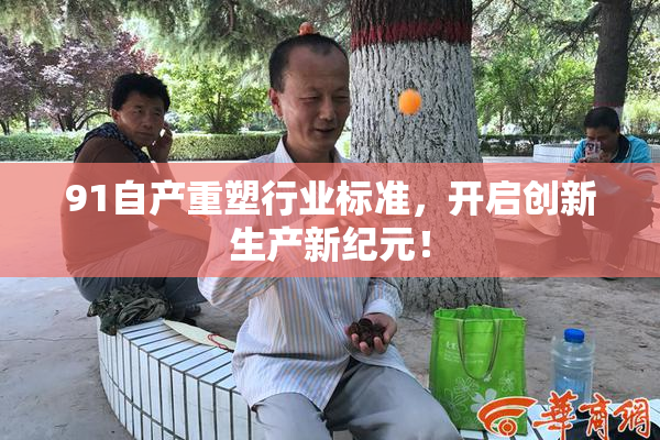 91自产重塑行业标准，开启创新生产新纪元！