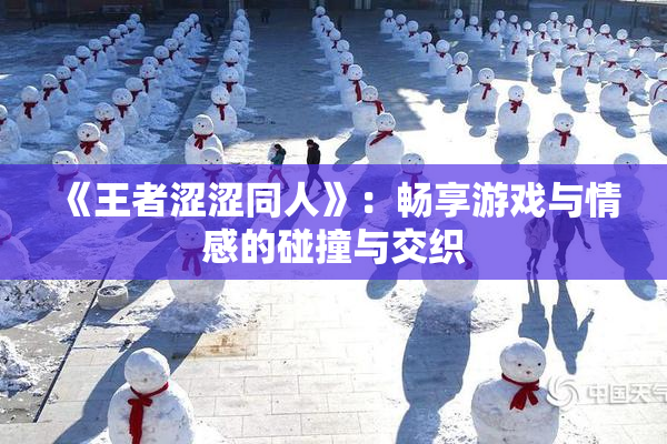 《王者涩涩同人》：畅享游戏与情感的碰撞与交织