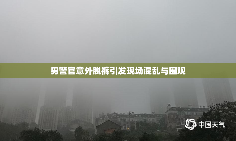 男警官意外脱裤引发现场混乱与围观