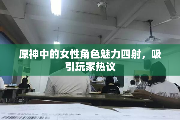 原神中的女性角色魅力四射，吸引玩家热议