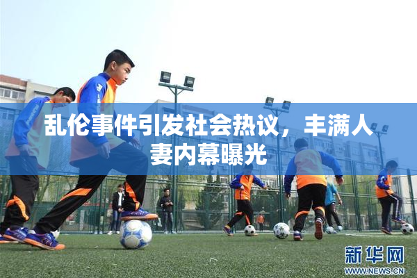 乱伦事件引发社会热议，丰满人妻内幕曝光