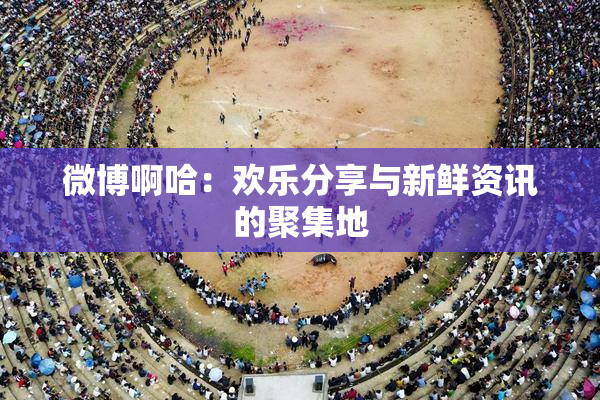 微博啊哈：欢乐分享与新鲜资讯的聚集地