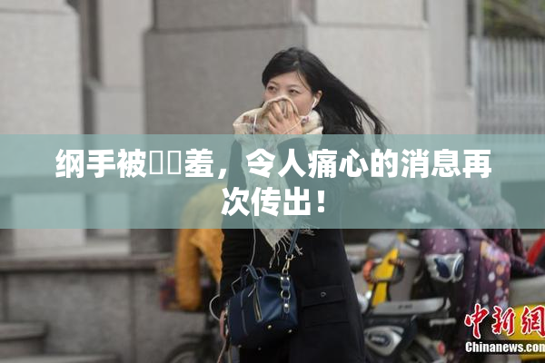 纲手被❌‌羞，令人痛心的消息再次传出！