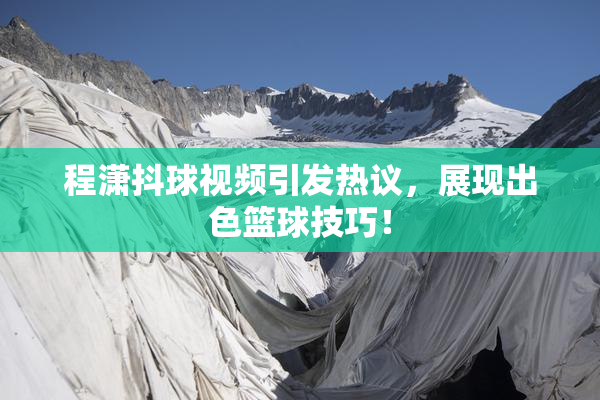程潇抖球视频引发热议，展现出色篮球技巧！