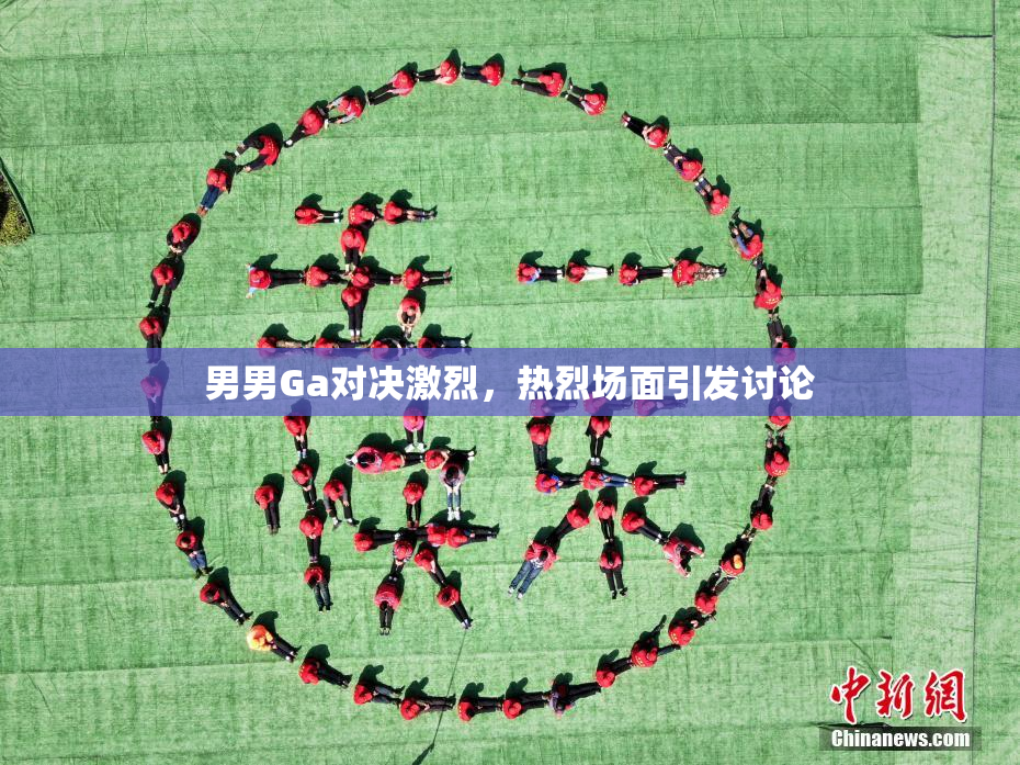 男男Ga对决激烈，热烈场面引发讨论