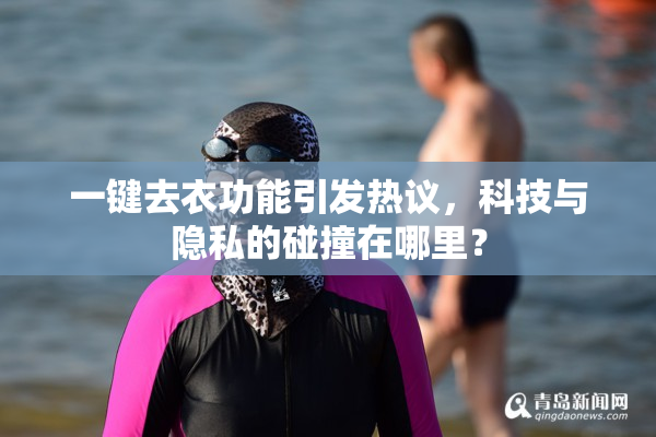 一键去衣功能引发热议，科技与隐私的碰撞在哪里？