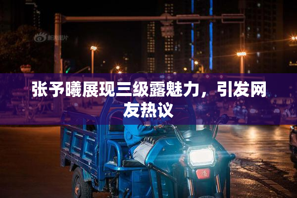 张予曦展现三级露魅力，引发网友热议