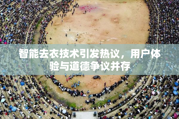 智能去衣技术引发热议，用户体验与道德争议并存
