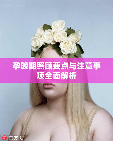 孕晚期照顾要点与注意事项全面解析