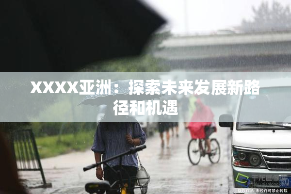 XXXX亚洲：探索未来发展新路径和机遇
