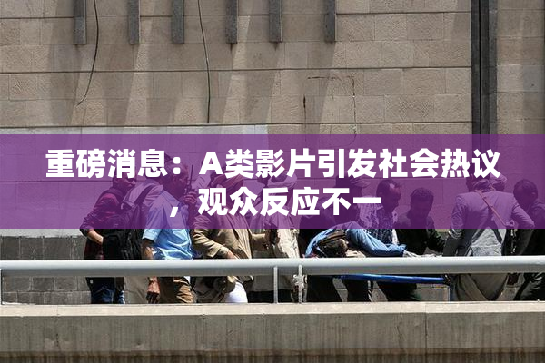 重磅消息：A类影片引发社会热议，观众反应不一
