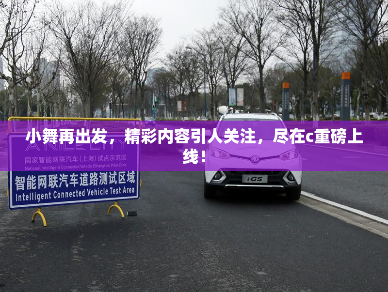 小舞再出发，精彩内容引人关注，尽在c重磅上线！