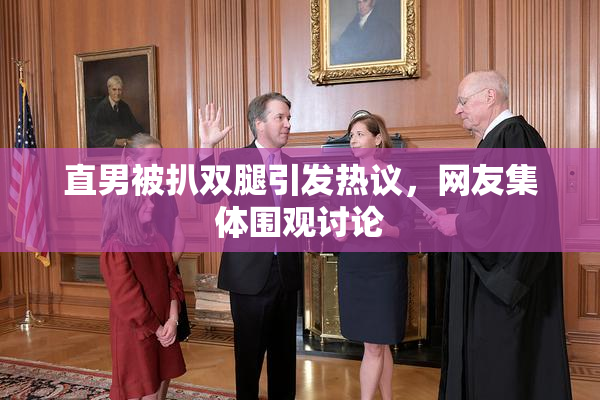 直男被扒双腿引发热议，网友集体围观讨论
