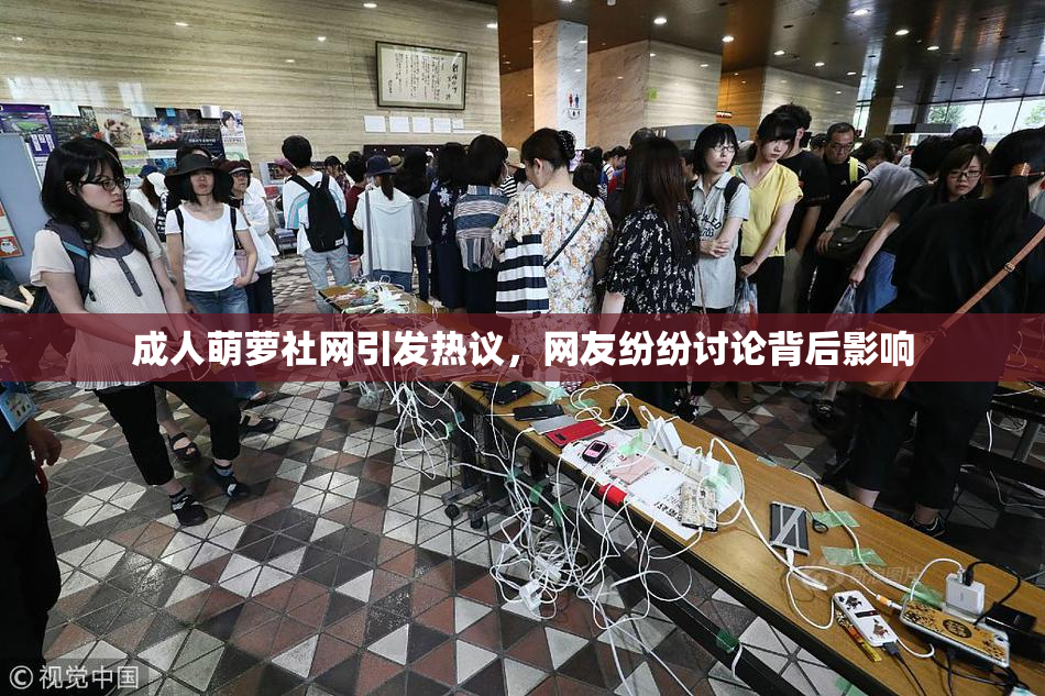 成人萌萝社网引发热议，网友纷纷讨论背后影响