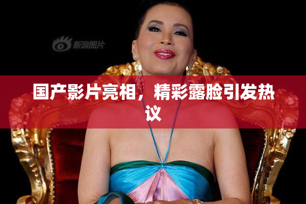 国产影片亮相，精彩露脸引发热议