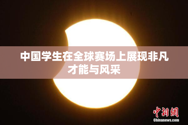 中国学生在全球赛场上展现非凡才能与风采
